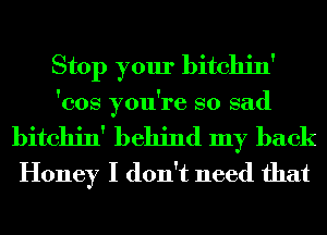 Stop your bitchin'

'cos you're so sad

bitchin' behind my back
Honey I don't need that