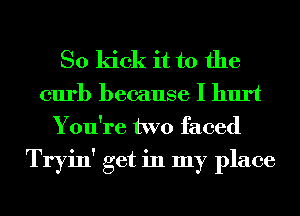 So kick it to the
curb because I hurt
You're two faced

Tryin' get in my place