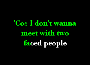 'Cos I don't wanna
meet With two

faced people