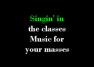 Singin' in

the classes

Music for
your masses