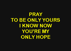 PRAY
TO BE ONLY YOURS

IKNOW NOW
YOU'RE MY
ONLY HOPE