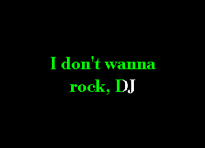 I don't wanna

rock, DJ