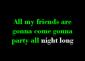 All my friends are

gonna (301118 gonna

party all night long