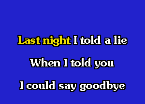 Last night I told a lie
When Itold you

I could say goodbye