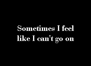 Sometimes I feel

like I can't go on