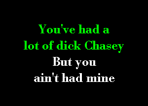 Y ou've had a

lot of dick Chasey

But you
ain't had mine