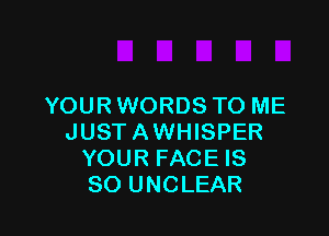 YOUR WORDS TO ME

JUST AWHISPER
YOUR FACE IS
SO UNCLEAR