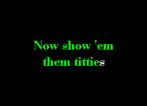 Now show 'em

them titties