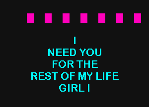 I
NEED YOU

FOR THE
REST OF MY LIFE
GIRLI