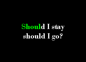 Should I stay

should I go?