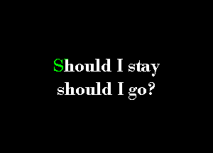 Should I stay

should I go?