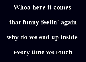 Whoa here it comes
that funny feelin' again
Why do we end up inside

every time we touch