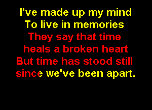 I've made up my mind
To live in memories
They say that time
heals a broken heart
But time has stood still
since we've been apart.