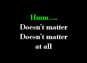 Hmm....

Doesn't matter

Doesn't matter

atall