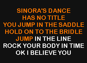 SINORA'S DANCE
HAS NO TITLE
YOU JUMP IN THE SADDLE
HOLD ON TO THE BRIDLE
JUMP IN THE LINE
ROCK YOUR BODY IN TIME
OK I BELIEVE YOU