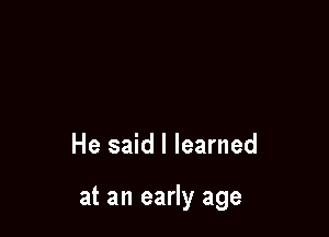 He said I learned

at an early age