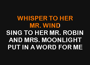 WHISPER T0 HER
MR. WIND
SING T0 HER MR. ROBIN
AND MRS. MOONLIGHT
PUT IN AWORD FOR ME
