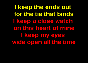 I keep the ends out
for the tie that binds
I keep a close watch
on this heart of mine
I keep my eyes
wide open all the time