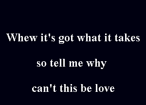 W'hew it's got What it takes

so tell me why

can't this he love