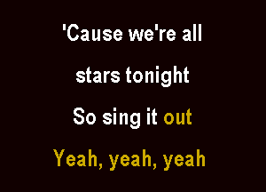 'Cause we're all
stars tonight

So sing it out

Yeah,yeah,yeah