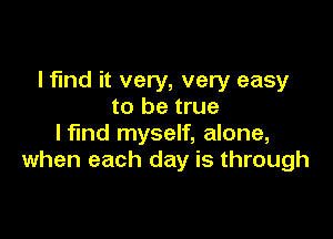 I find it very, very easy
to be true

lflnd myself, alone,
when each day is through