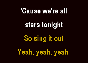 'Cause we're all
stars tonight

So sing it out

Yeah,yeah,yeah