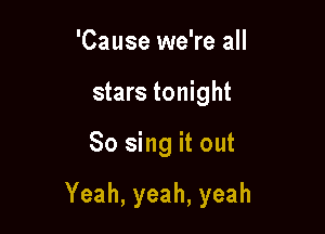 'Cause we're all
stars tonight

So sing it out

Yeah,yeah,yeah