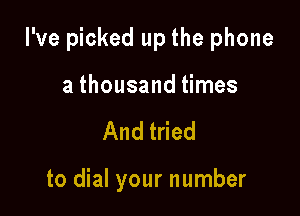 I've picked up the phone

a thousand times
And tried

to dial your number