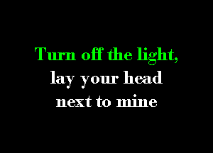 Turn off the light,
lay your head

next to mine

g