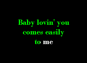 Baby lovin' you

comes easily
to me