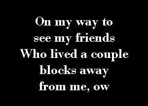 On my way to
see my friends

Who lived a couple

blocks away

from me, ow l