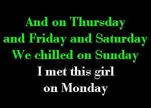 And 011 Thursday
and Friday and Saturday
We chilled on Sunday
I met this girl
011 Monday