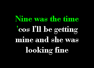 Nine was the time
'cos I'll be getting
mine and she was

looking fine

g
