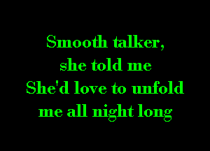 Smooth talker,
she told me
She'd love to unfold

me all night long

g