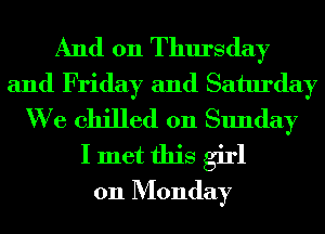 And 011 Thursday
and Friday and Saturday
We chilled on Sunday
I met this girl
011 Monday