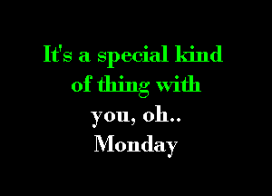 It's a special kind
of thing with

you, 011..
Monday