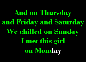 And 011 Thursday
and Friday and Saturday
We chilled on Sunday
I met this girl
011 Monday
