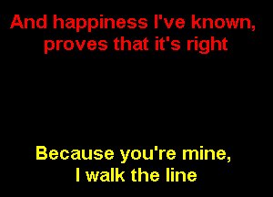 And happiness I've known,
proves that it's right

Because you're mine,
I walk the line