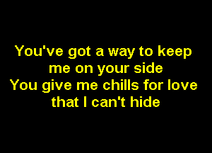 You've got a way to keep
me on your side

You give me chills for love
that I can't hide