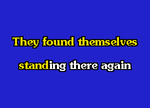They found themselves

standing there again