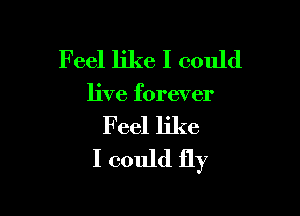 Feel like I could

live forever

Feel like
I could fly