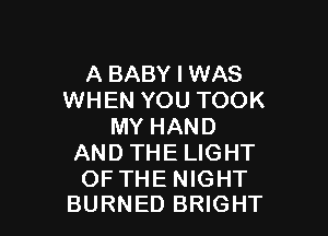 A BABY I WAS
WHEN YOU TOOK

MY HAND
AND THE LIGHT

OFTHE NIGHT
BURNED BRIGHT