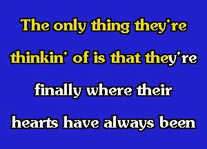 The only thing they're
thinkin' of is that they're
finally where their

hearts have always been