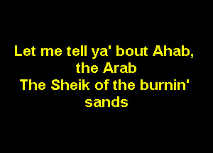 Let me tell ya' bout Ahab,
the Arab

The Sheik of the burnin'
sands