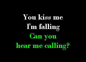 You kiss me

I'm falling

Can you
hear me calling?