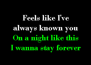 Feels like I've
always known you
On a night like this

I wanna stay forever