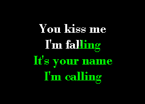 You kiss me

I'm falling

It's your name

I'm calling