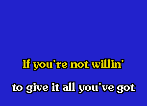 If you're not willin'

to give it all you've got