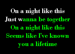 On a night like this
Just wanna be together
On a night like this
Seems like I've known

you a lifetime