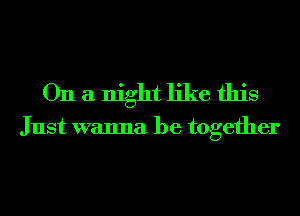 On a night like this

Just wanna be together